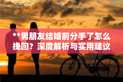 **男朋友结婚前分手了怎么挽回？深度解析与实用建议**