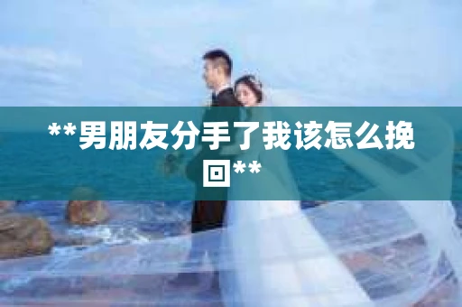 **男朋友分手了我该怎么挽回**