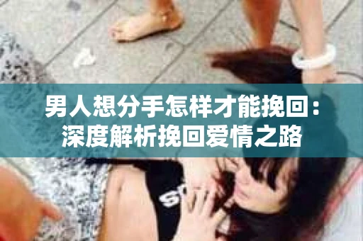 男人想分手怎样才能挽回：深度解析挽回爱情之路