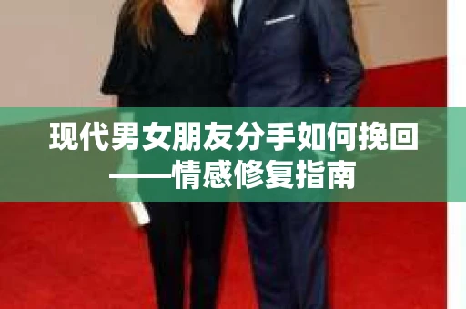 现代男女朋友分手如何挽回——情感修复指南