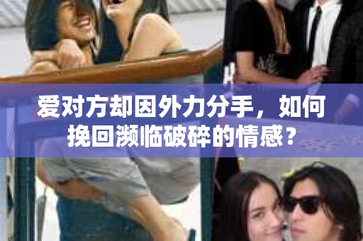 爱对方却因外力分手，如何挽回濒临破碎的情感？