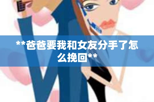 **爸爸要我和女友分手了怎么挽回**