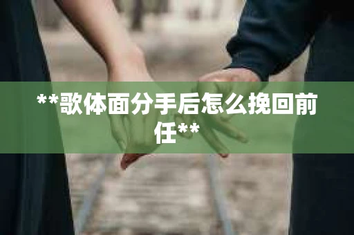 **歌体面分手后怎么挽回前任**