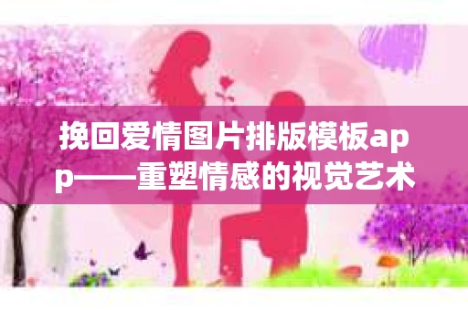 挽回爱情图片排版模板app——重塑情感的视觉艺术