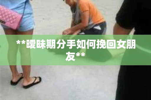 **暧昧期分手如何挽回女朋友**
