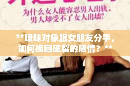 **暧昧对象跟女朋友分手，如何挽回破裂的感情？**