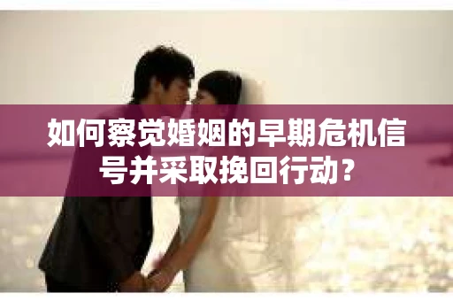 如何察觉婚姻的早期危机信号并采取挽回行动？