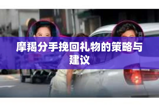 摩羯分手挽回礼物的策略与建议