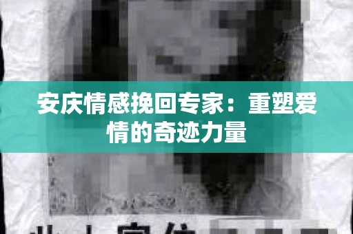 安庆情感挽回专家：重塑爱情的奇迹力量