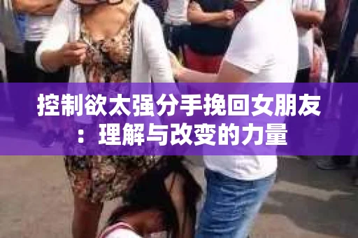 控制欲太强分手挽回女朋友：理解与改变的力量