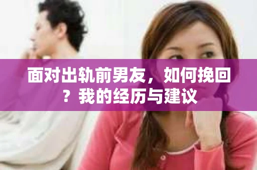 面对出轨前男友，如何挽回？我的经历与建议