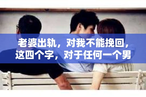 老婆出轨，对我不能挽回，这四个字，对于任何一个男人来说，都是一场无法言说的痛。我曾经以为，婚姻是爱情的港湾，是彼此依靠的避风港，然而，现实却给了我一记响亮的耳光。今天，我想和大家聊聊这个沉重的话题，希望能给那些正在经历或即将经历类似痛苦的人一些安慰和启示。