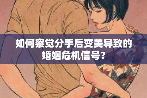 如何察觉分手后变美导致的婚姻危机信号？