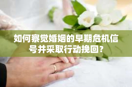 如何察觉婚姻的早期危机信号并采取行动挽回？