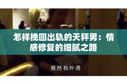 怎样挽回出轨的天秤男：情感修复的细腻之路