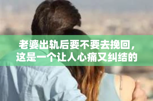 老婆出轨后要不要去挽回，这是一个让人心痛又纠结的问题。在这个问题上，每个人都有自己的看法和选择。今天，我就来和大家聊聊这个话题，希望能给大家带来一些帮助。