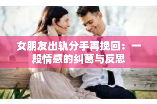 女朋友出轨分手再挽回：一段情感的纠葛与反思
