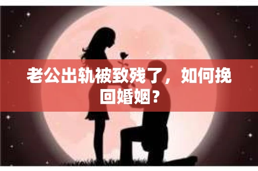 老公出轨被致残了，如何挽回婚姻？