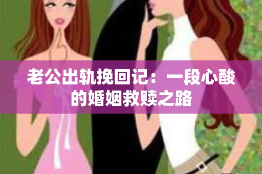 老公出轨挽回记：一段心酸的婚姻救赎之路