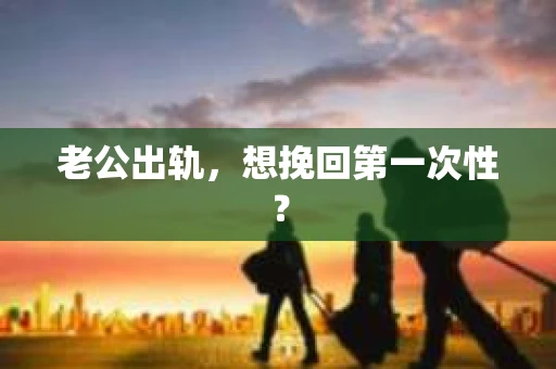 老公出轨，想挽回第一次性？