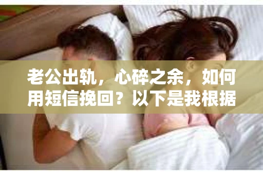 老公出轨，心碎之余，如何用短信挽回？以下是我根据实际情况整理的一些短信内容，希望能给你带来一些启发。
