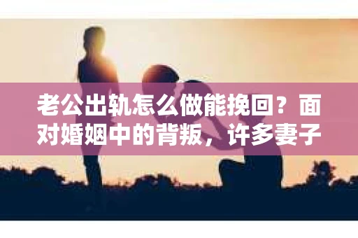 老公出轨怎么做能挽回？面对婚姻中的背叛，许多妻子都会感到痛苦和无助。但请相信，无论情况多么棘手，都有可能找到解决问题的方法。以下是我根据多年律师经验，结合实际案例，为大家整理的一些挽回婚姻的建议。