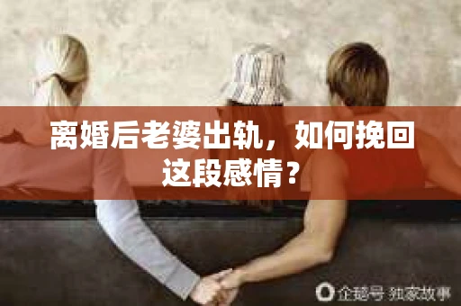 离婚后老婆出轨，如何挽回这段感情？