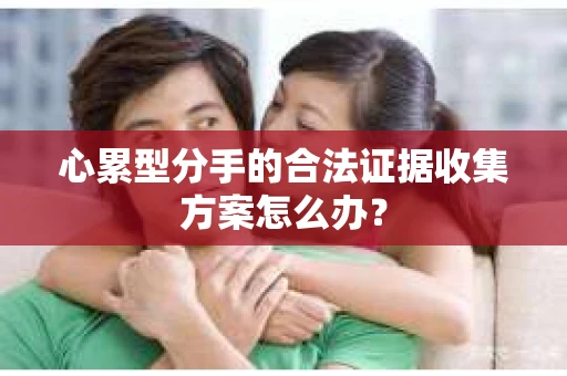 心累型分手的合法证据收集方案怎么办？