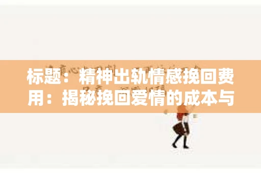 标题：精神出轨情感挽回费用：揭秘挽回爱情的成本与价值