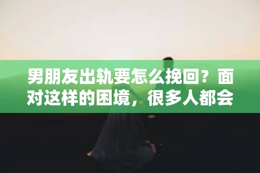 男朋友出轨要怎么挽回？面对这样的困境，很多人都会感到无助和痛苦。但请相信，无论情况多么复杂，总有解决问题的方法。今天，就让我来和大家聊聊，当男朋友出轨时，我们应该如何挽回这段感情。