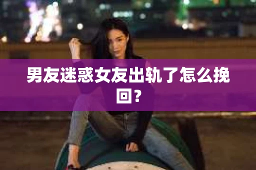 男友迷惑女友出轨了怎么挽回？