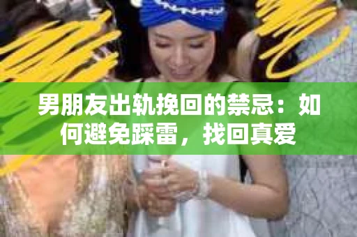 男朋友出轨挽回的禁忌：如何避免踩雷，找回真爱