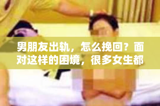 男朋友出轨，怎么挽回？面对这样的困境，很多女生都会感到无助和痛苦。但请相信，无论情况多么糟糕，都有可能找到解决问题的方法。今天，就让我来和大家聊聊，当男朋友出轨时，我们应该如何挽回这段感情。
