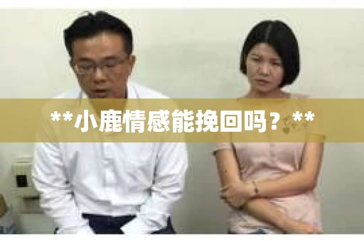 **小鹿情感能挽回吗？**