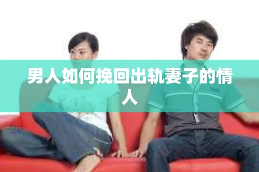 男人如何挽回出轨妻子的情人