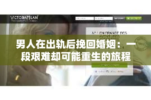 男人在出轨后挽回婚姻：一段艰难却可能重生的旅程