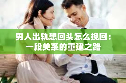 男人出轨想回头怎么挽回：一段关系的重建之路