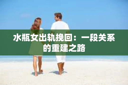 水瓶女出轨挽回：一段关系的重建之路