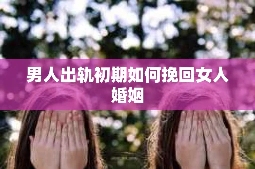 男人出轨初期如何挽回女人婚姻