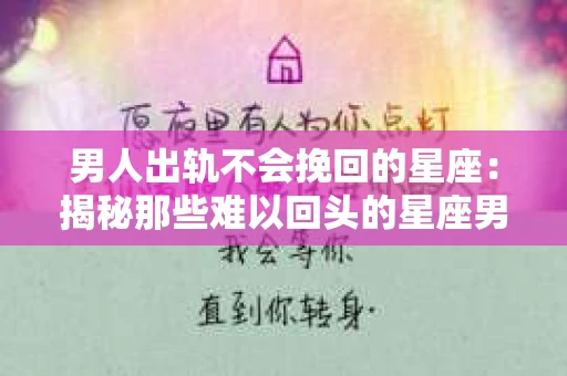 男人出轨不会挽回的星座：揭秘那些难以回头的星座男