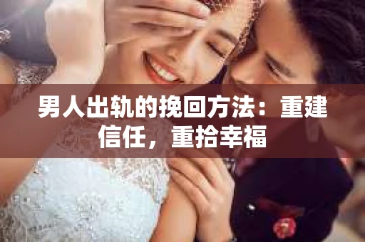 男人出轨的挽回方法：重建信任，重拾幸福