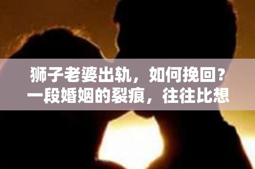 狮子老婆出轨，如何挽回？一段婚姻的裂痕，往往比想象中更难以修复。但面对这样的困境，我们仍可以尝试寻找解决问题的方法。以下，我将结合实际情况，分享一些关于如何挽回狮子老婆出轨的心得。