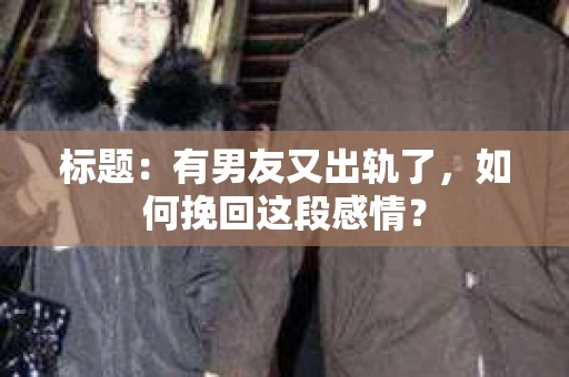 标题：有男友又出轨了，如何挽回这段感情？