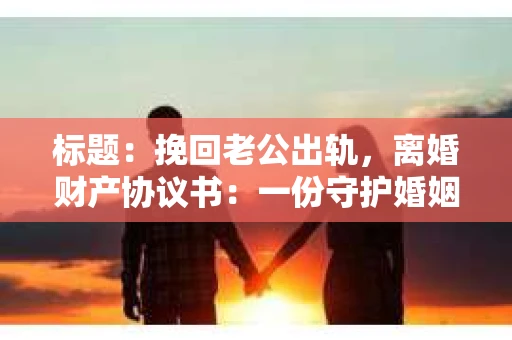 标题：挽回老公出轨，离婚财产协议书：一份守护婚姻与财产的明智选择