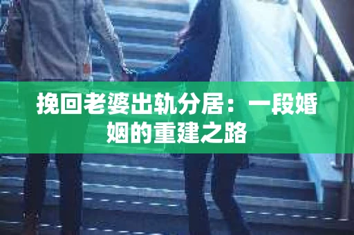 挽回老婆出轨分居：一段婚姻的重建之路