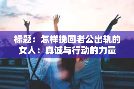 标题：怎样挽回老公出轨的女人：真诚与行动的力量