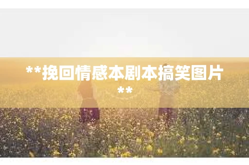 **挽回情感本剧本搞笑图片**