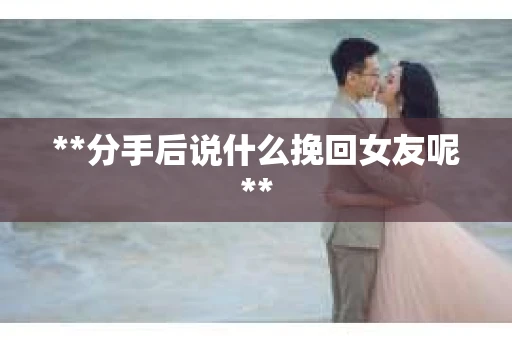 **分手后说什么挽回女友呢**