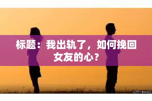 标题：我出轨了，如何挽回女友的心？