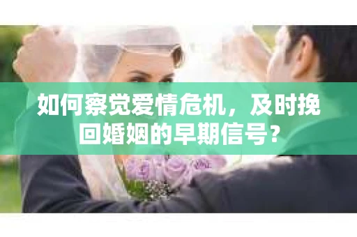 如何察觉爱情危机，及时挽回婚姻的早期信号？